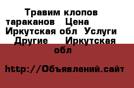 Травим клопов,  тараканов › Цена ­ 1 200 - Иркутская обл. Услуги » Другие   . Иркутская обл.